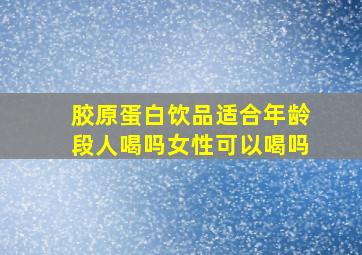 胶原蛋白饮品适合年龄段人喝吗女性可以喝吗