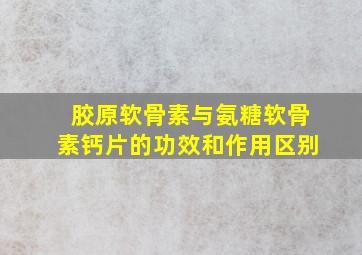 胶原软骨素与氨糖软骨素钙片的功效和作用区别