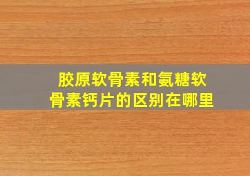 胶原软骨素和氨糖软骨素钙片的区别在哪里