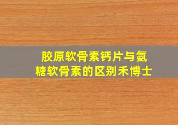 胶原软骨素钙片与氨糖软骨素的区别禾博士