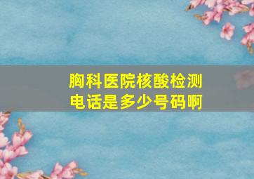 胸科医院核酸检测电话是多少号码啊