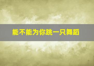 能不能为你跳一只舞蹈