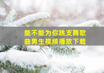 能不能为你跳支舞歌曲男生视频播放下载