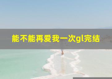 能不能再爱我一次gl完结