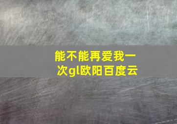 能不能再爱我一次gl欧阳百度云