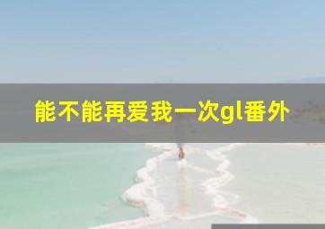 能不能再爱我一次gl番外