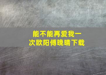 能不能再爱我一次欧阳傅晚晴下载