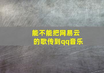 能不能把网易云的歌传到qq音乐