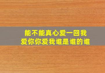 能不能真心爱一回我爱你你爱我谁是谁的谁