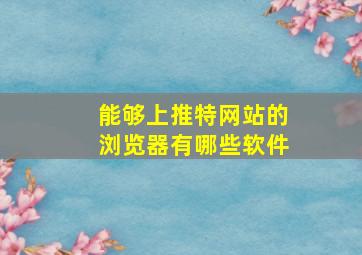 能够上推特网站的浏览器有哪些软件