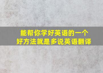 能帮你学好英语的一个好方法就是多说英语翻译