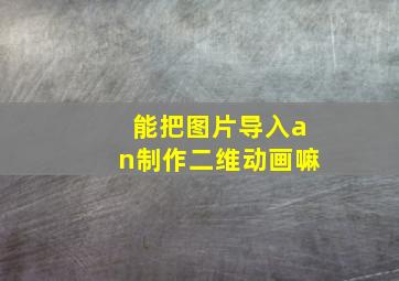 能把图片导入an制作二维动画嘛