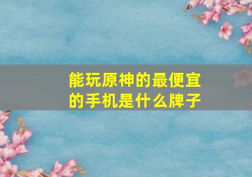 能玩原神的最便宜的手机是什么牌子