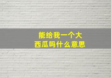 能给我一个大西瓜吗什么意思