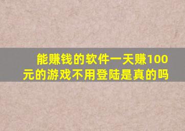 能赚钱的软件一天赚100元的游戏不用登陆是真的吗