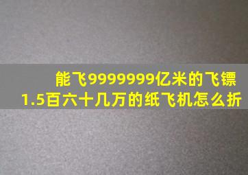 能飞9999999亿米的飞镖1.5百六十几万的纸飞机怎么折