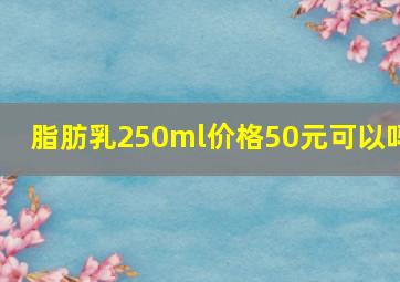 脂肪乳250ml价格50元可以吗