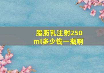 脂肪乳注射250ml多少钱一瓶啊