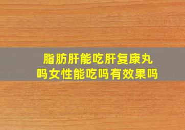 脂肪肝能吃肝复康丸吗女性能吃吗有效果吗