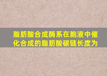 脂肪酸合成酶系在胞液中催化合成的脂肪酸碳链长度为