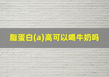 脂蛋白(a)高可以喝牛奶吗