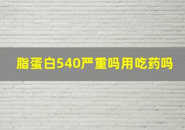 脂蛋白540严重吗用吃药吗