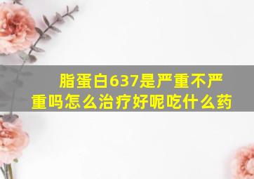 脂蛋白637是严重不严重吗怎么治疗好呢吃什么药