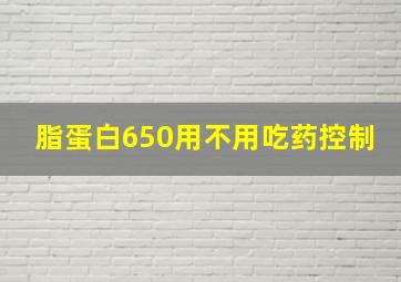 脂蛋白650用不用吃药控制