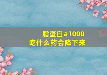 脂蛋白a1000吃什么药会降下来