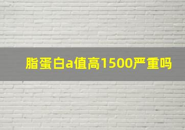 脂蛋白a值高1500严重吗