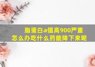 脂蛋白a值高900严重怎么办吃什么药能降下来呢