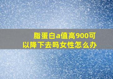 脂蛋白a值高900可以降下去吗女性怎么办