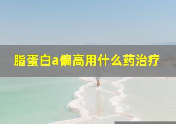 脂蛋白a偏高用什么药治疗