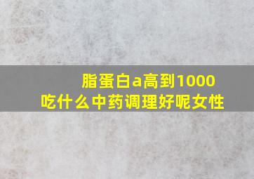 脂蛋白a高到1000吃什么中药调理好呢女性