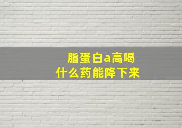 脂蛋白a高喝什么药能降下来