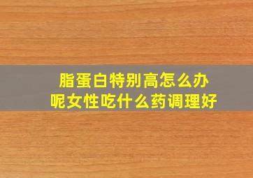 脂蛋白特别高怎么办呢女性吃什么药调理好