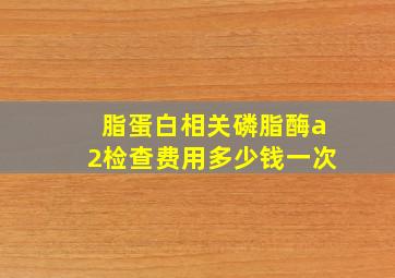 脂蛋白相关磷脂酶a2检查费用多少钱一次