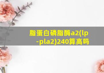 脂蛋白磷脂酶a2(lp-pla2)240算高吗