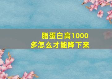 脂蛋白高1000多怎么才能降下来