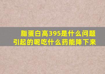 脂蛋白高395是什么问题引起的呢吃什么药能降下来