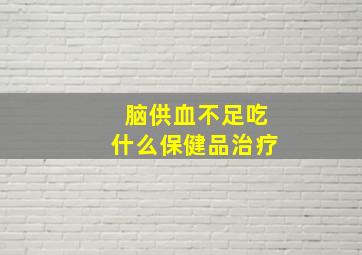 脑供血不足吃什么保健品治疗