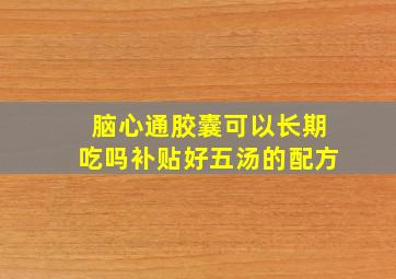 脑心通胶囊可以长期吃吗补贴好五汤的配方