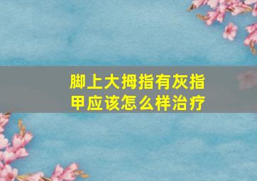 脚上大拇指有灰指甲应该怎么样治疗