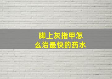 脚上灰指甲怎么治最快的药水