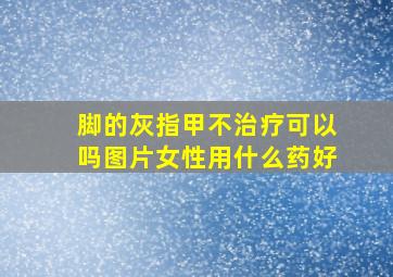 脚的灰指甲不治疗可以吗图片女性用什么药好