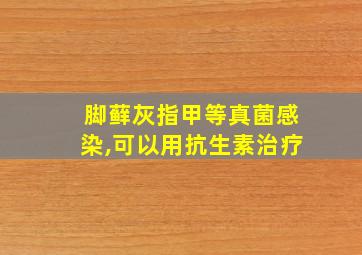 脚藓灰指甲等真菌感染,可以用抗生素治疗