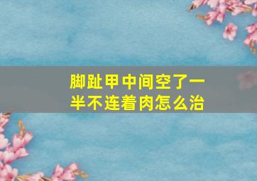 脚趾甲中间空了一半不连着肉怎么治