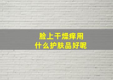 脸上干燥痒用什么护肤品好呢