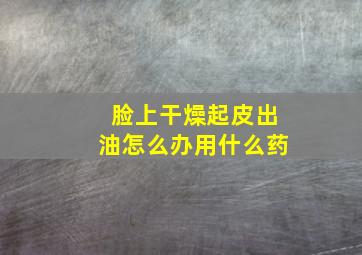 脸上干燥起皮出油怎么办用什么药