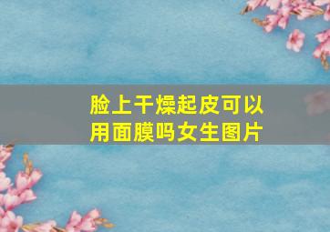 脸上干燥起皮可以用面膜吗女生图片